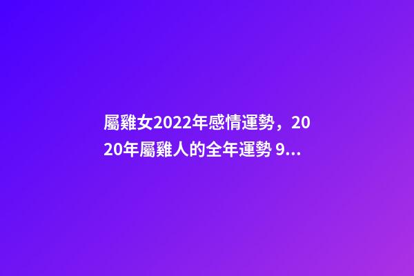 屬雞女2022年感情運勢，2020年屬雞人的全年運勢 93屬雞女人的2021年婚姻，屬雞女2021年全年運勢如何-第1張-觀點-玄機派